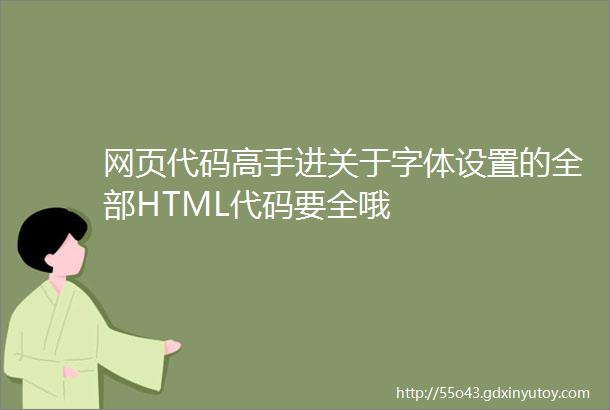 网页代码高手进关于字体设置的全部HTML代码要全哦